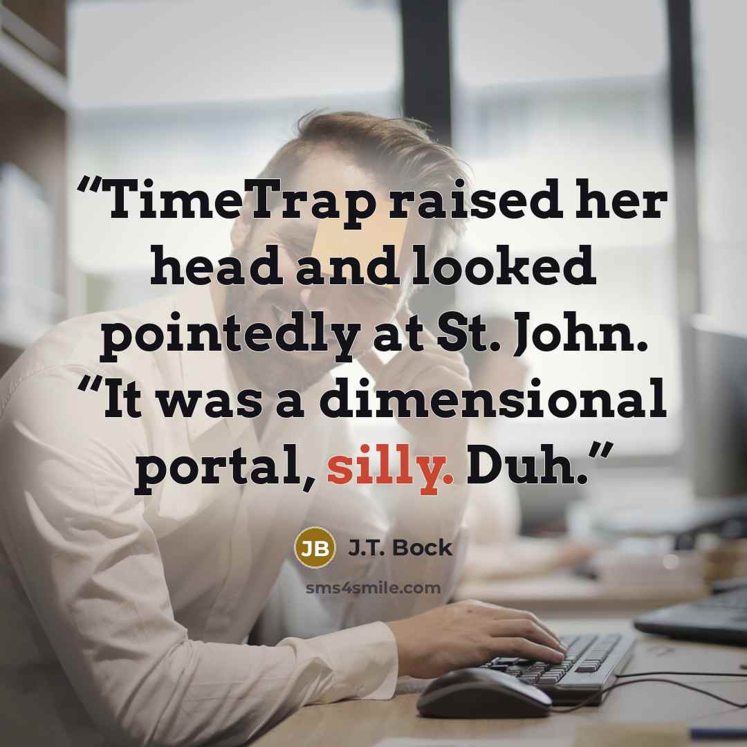 “TimeTrap raised her head and looked pointedly at St. John. “It was a dimensional portal, silly. Duh.” quote by J.T. Bock