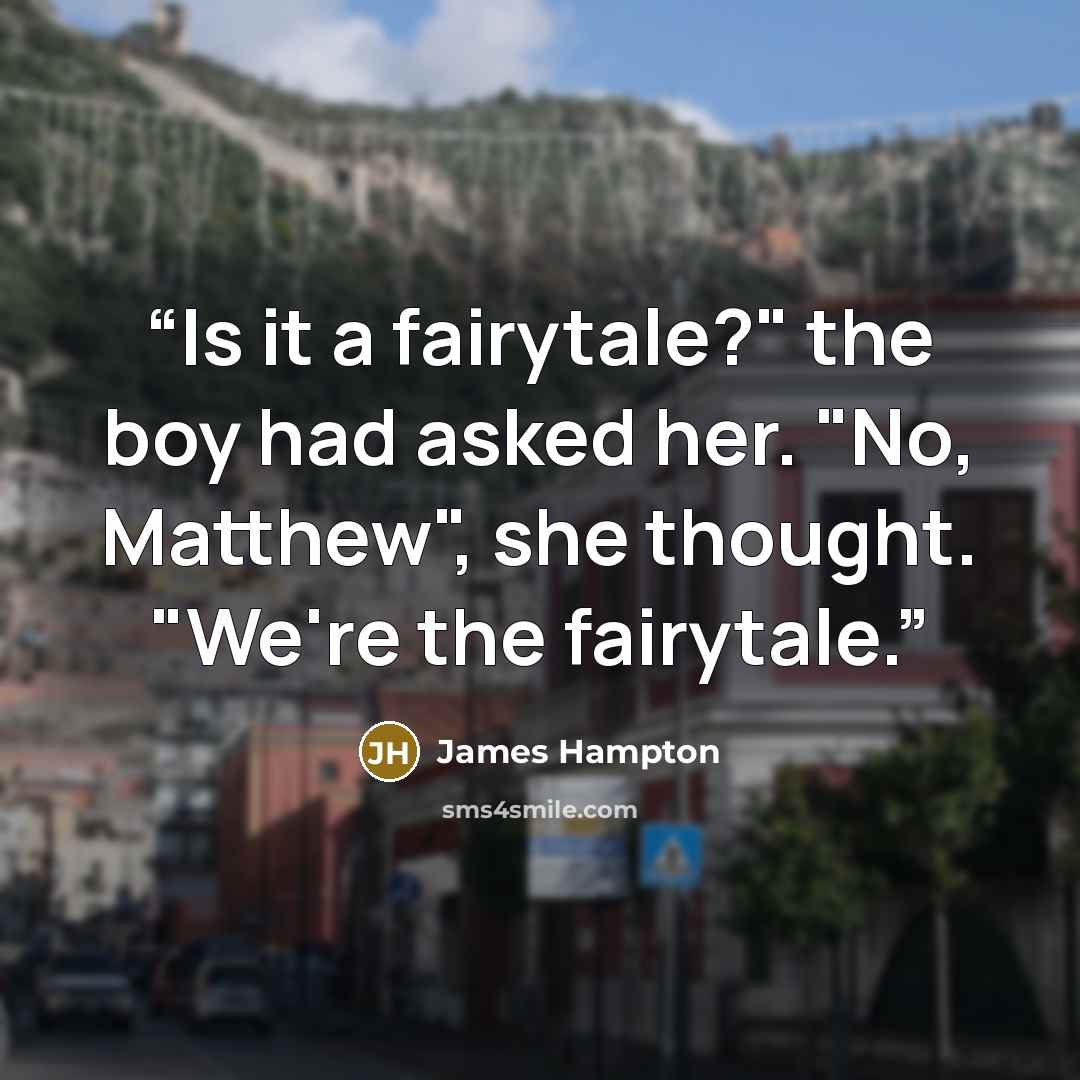 “Is it a fairytale?" the boy had asked her. "No, Matthew", she thought. "We're the fairytale.” quote by James Hampton