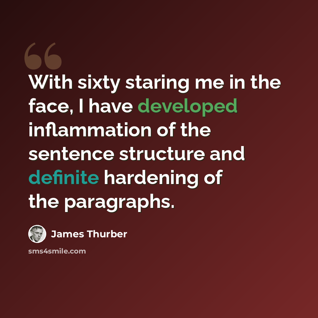 “With sixty staring me in the face, I have developed inflammation of the sentence structure and definite hardening of the paragraphs.” quote by James Thurber