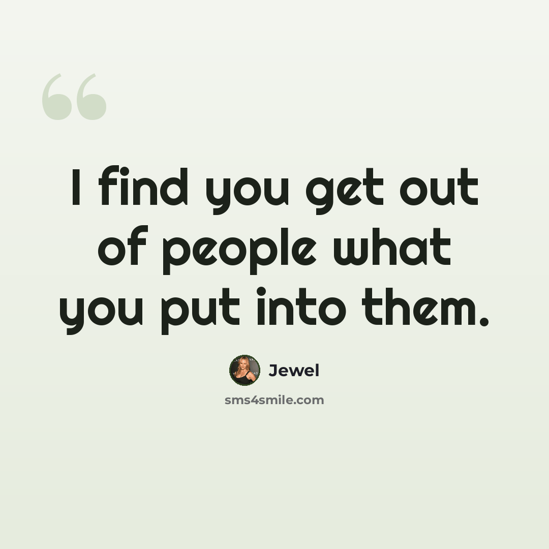 “I find you get out of people what you put into them.” quote by Jewel