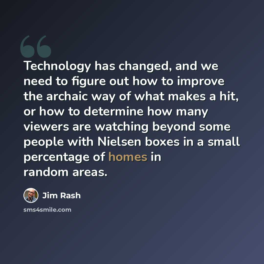 “Technology has changed, and we need to figure out how to improve the archaic way of what makes a hit, or how to determine how many viewers are watching beyond some people with Nielsen boxes in a small percentage of homes in random areas.” quote by Jim Rash