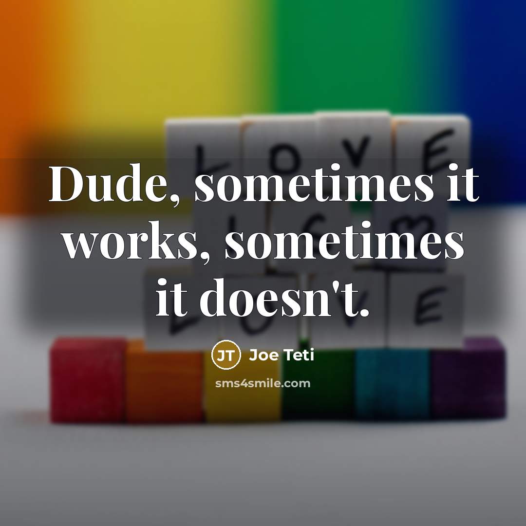“Dude, sometimes it works, sometimes it doesn't.” quote by Joe Teti