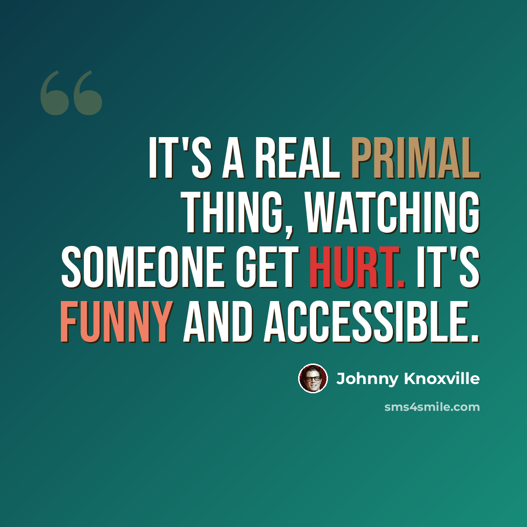 “It's a real primal thing, watching someone get hurt. It's funny and accessible.” quote by Johnny Knoxville