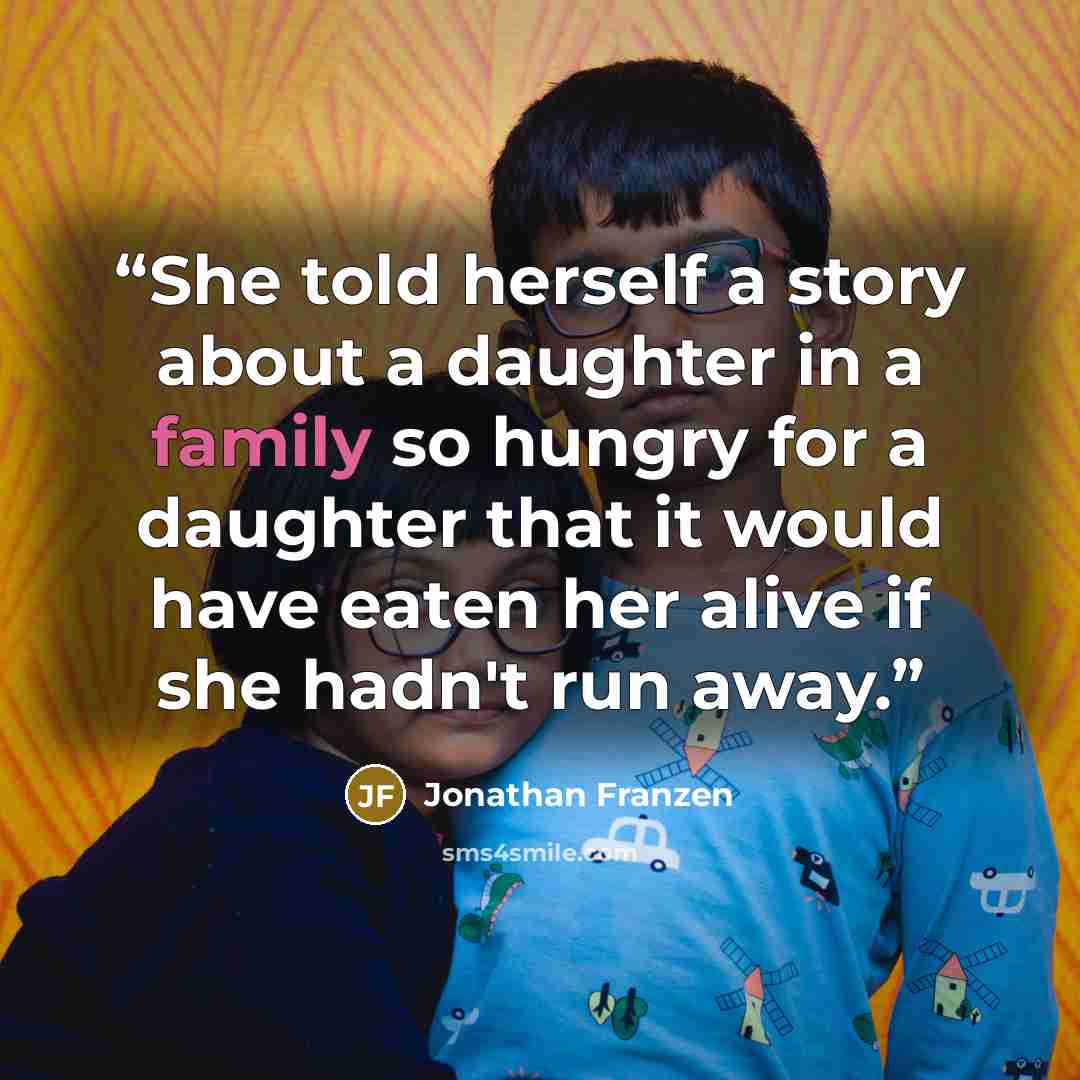 “She told herself a story about a daughter in a family so hungry for a daughter that it would have eaten her alive if she hadn't run away.” quote by Jonathan Franzen