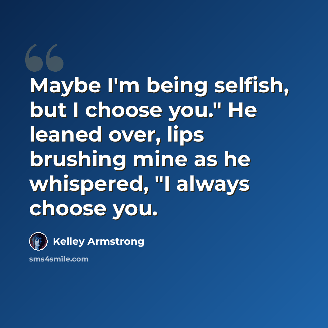 “Maybe I'm being selfish, but I choose you." He leaned over, lips brushing mine as he whispered, "I always choose you.” quote by Kelley Armstrong