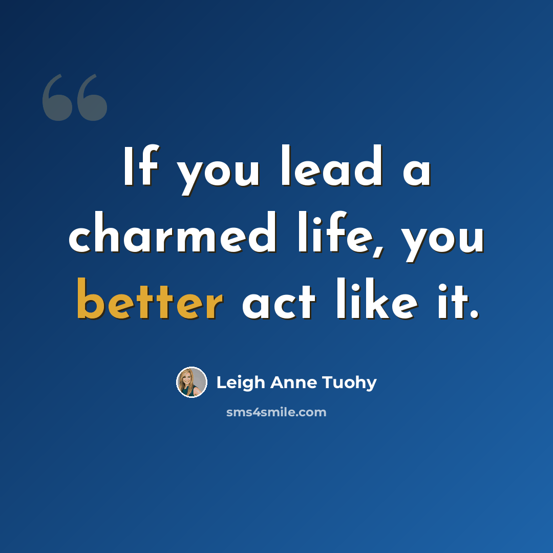 “If you lead a charmed life, you better act like it.” quote by Leigh Anne Tuohy