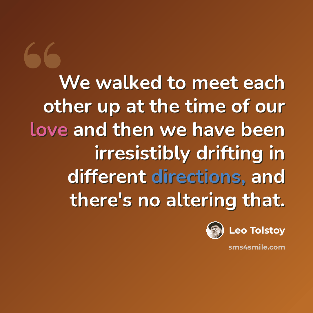 “We walked to meet each other up at the time of our love and then we have been irresistibly drifting in different directions, and there's no altering that.” quote by Leo Tolstoy