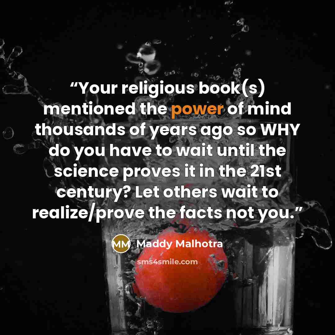 “Your religious book(s) mentioned the power of mind thousands of years ago so WHY do you have to wait until the science proves it in the 21st century? Let others wait to realize/prove the facts not you.” quote by Maddy Malhotra
