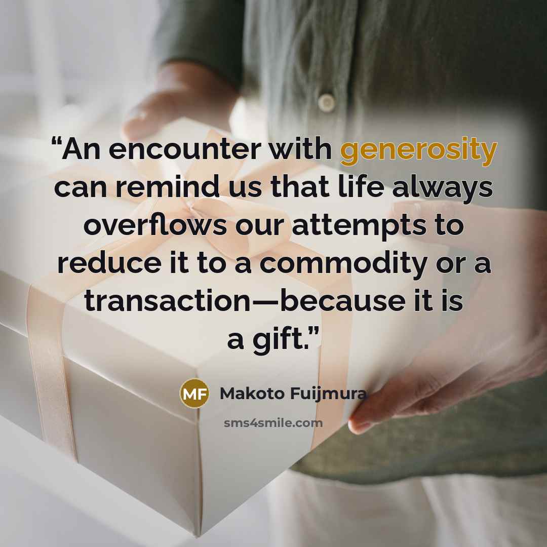“An encounter with generosity can remind us that life always overflows our attempts to reduce it to a commodity or a transaction—because it is a gift.” quote by Makoto Fuijmura