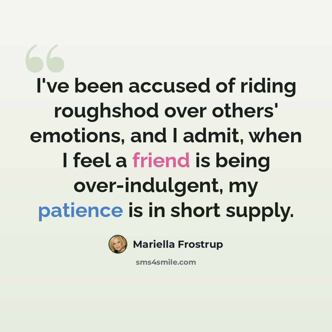 “I've been accused of riding roughshod over others' emotions, and I admit, when I feel a friend is being over-indulgent, my patience is in short supply.” quote by Mariella Frostrup