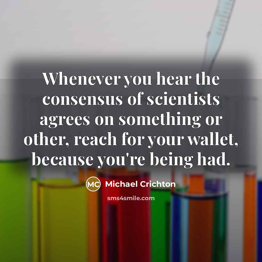 “Whenever you hear the consensus of scientists agrees on something or other, reach for your wallet, because you're being had.” quote by Michael Crichton