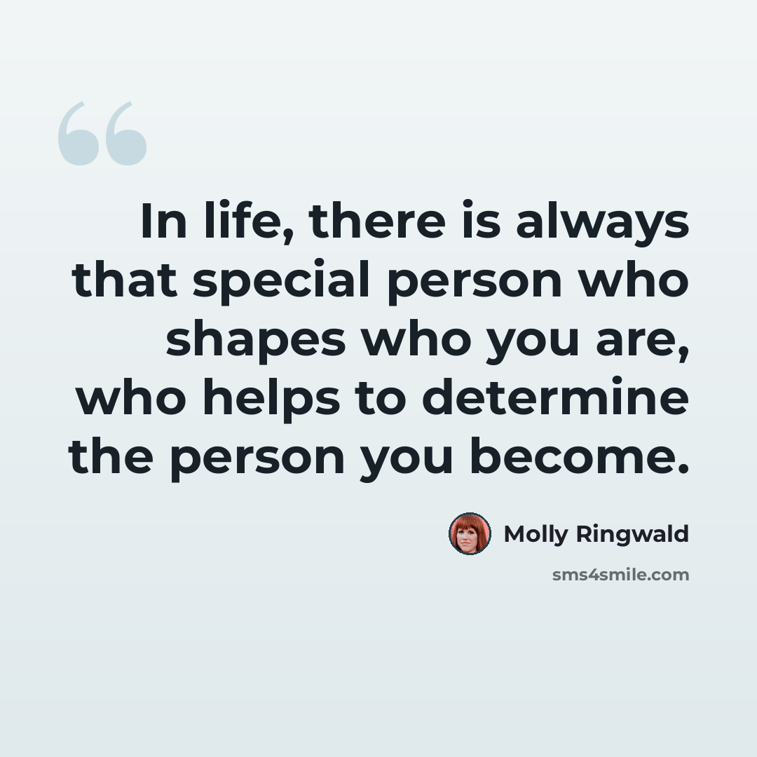 “In life, there is always that special person who shapes who you are, who helps to determine the person you become.” quote by Molly Ringwald