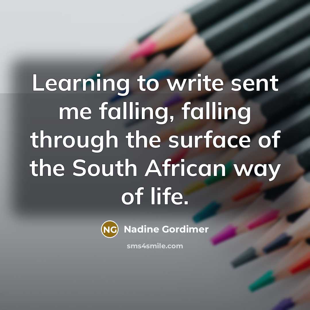 “Learning to write sent me falling, falling through the surface of the South African way of life.” quote by Nadine Gordimer