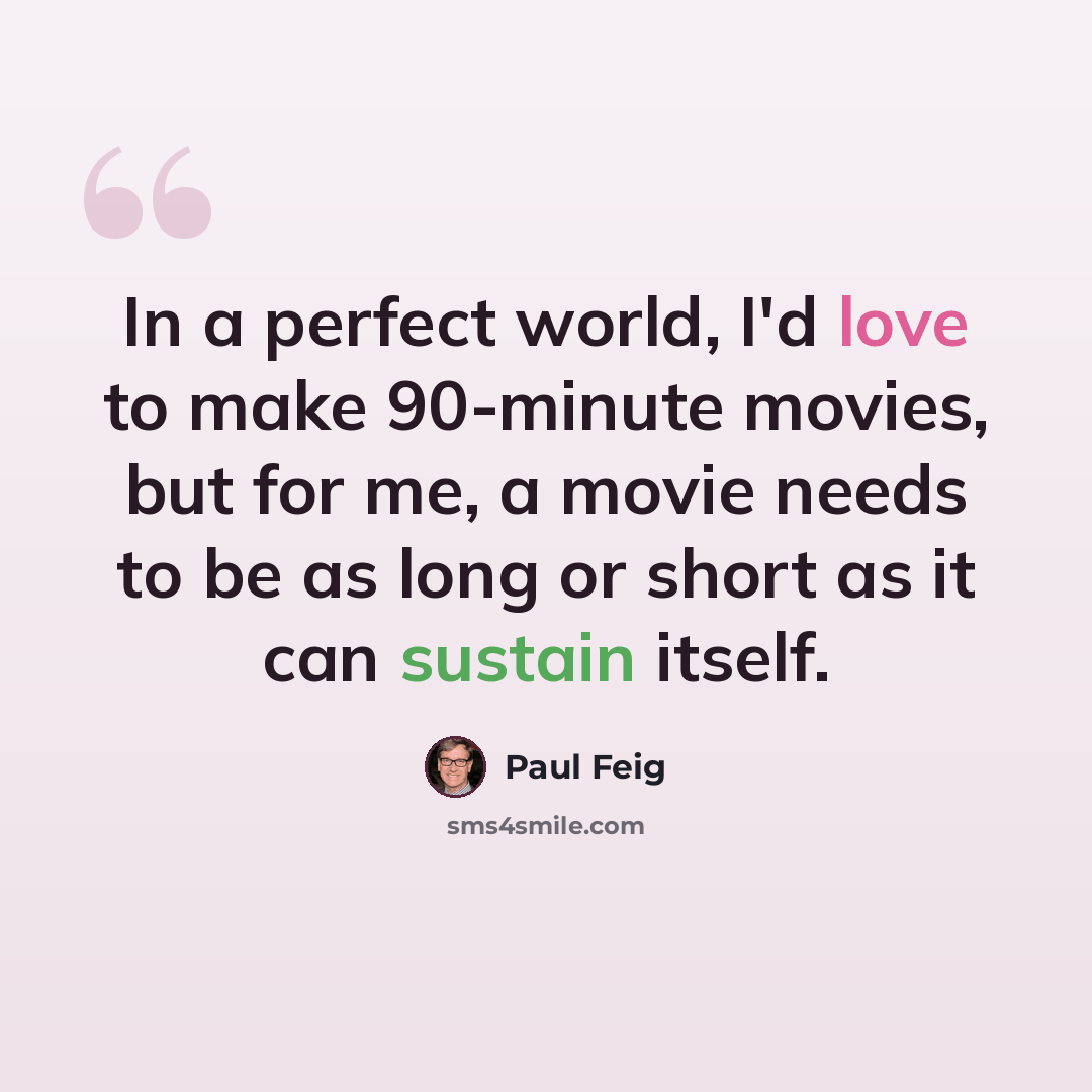 “In a perfect world, I'd love to make 90-minute movies, but for me, a movie needs to be as long or short as it can sustain itself.” quote by Paul Feig
