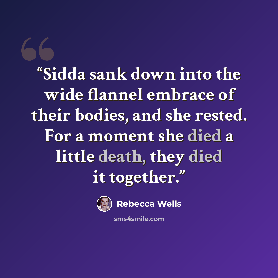 “Sidda sank down into the wide flannel embrace of their bodies, and she rested. For a moment she died a little death, they died it together.” quote by Rebecca Wells