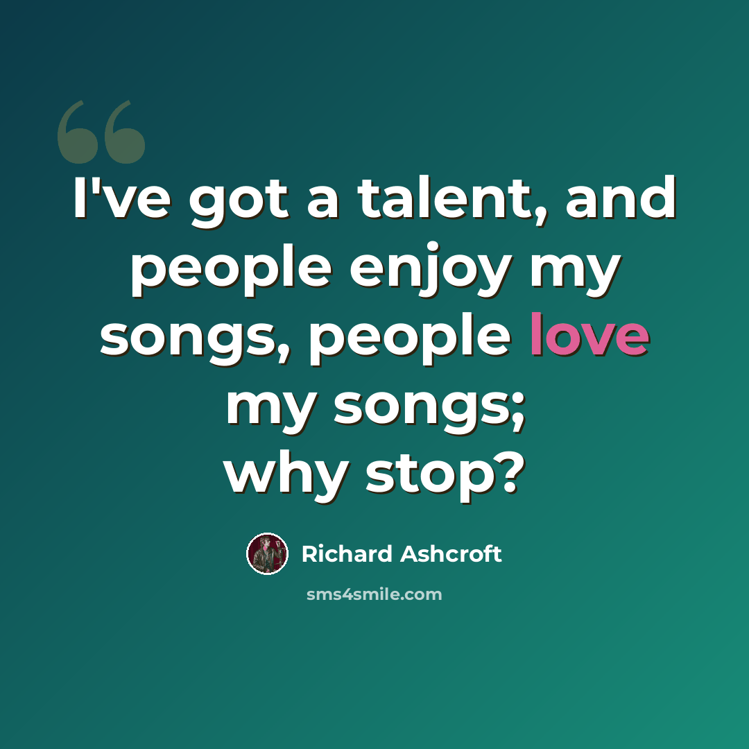“I've got a talent, and people enjoy my songs, people love my songs; why stop?” quote by Richard Ashcroft