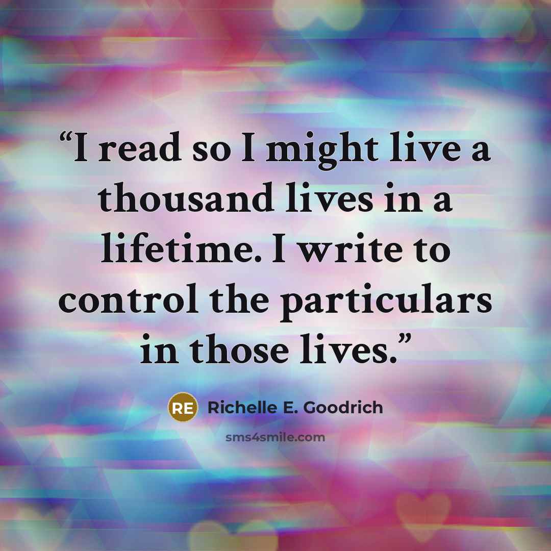 “I read so I might live a thousand lives in a lifetime. I write to control the particulars in those lives.” quote by Richelle E. Goodrich