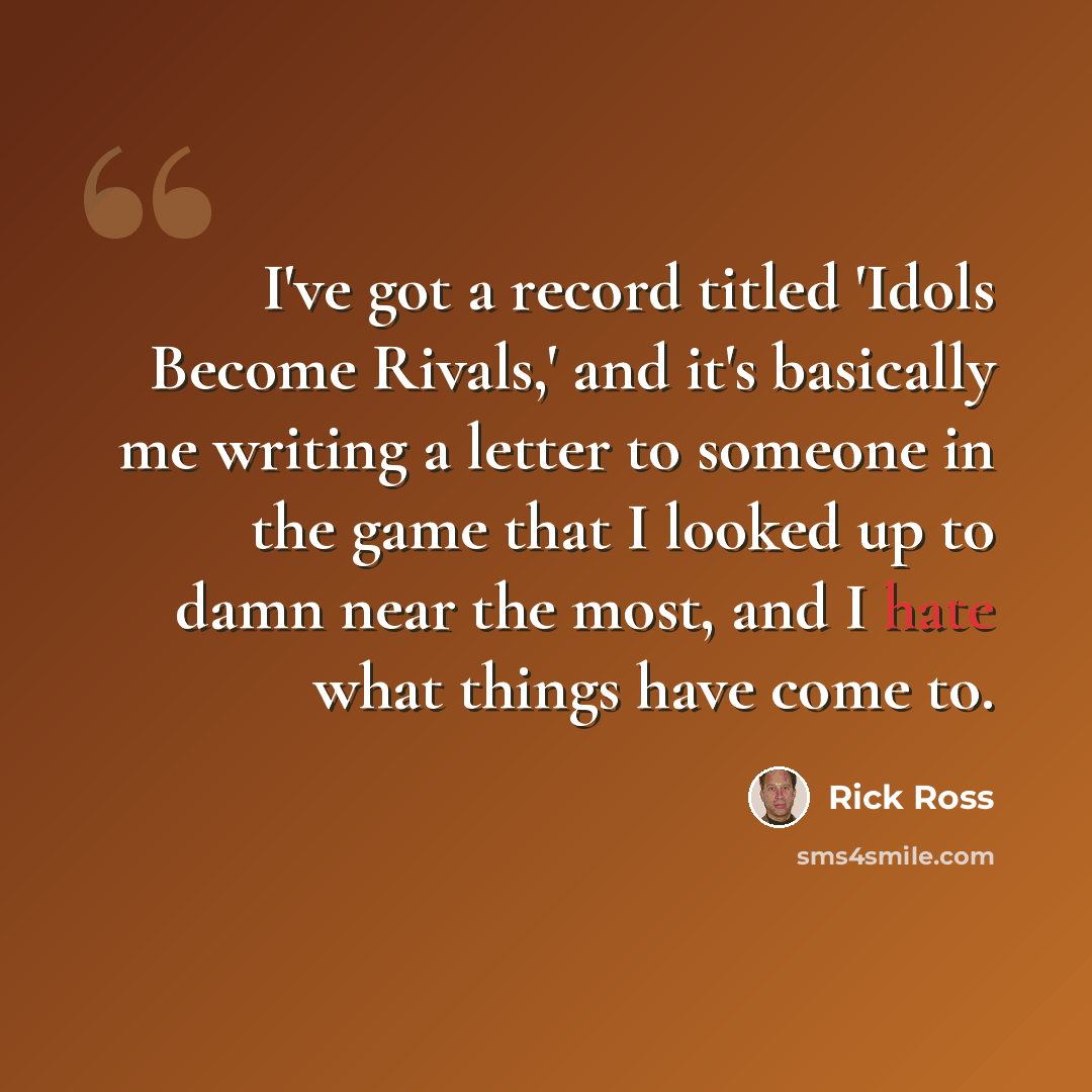 “I've got a record titled 'Idols Become Rivals,' and it's basically me writing a letter to someone in the game that I looked up to damn near the most, and I hate what things have come to.” quote by Rick Ross