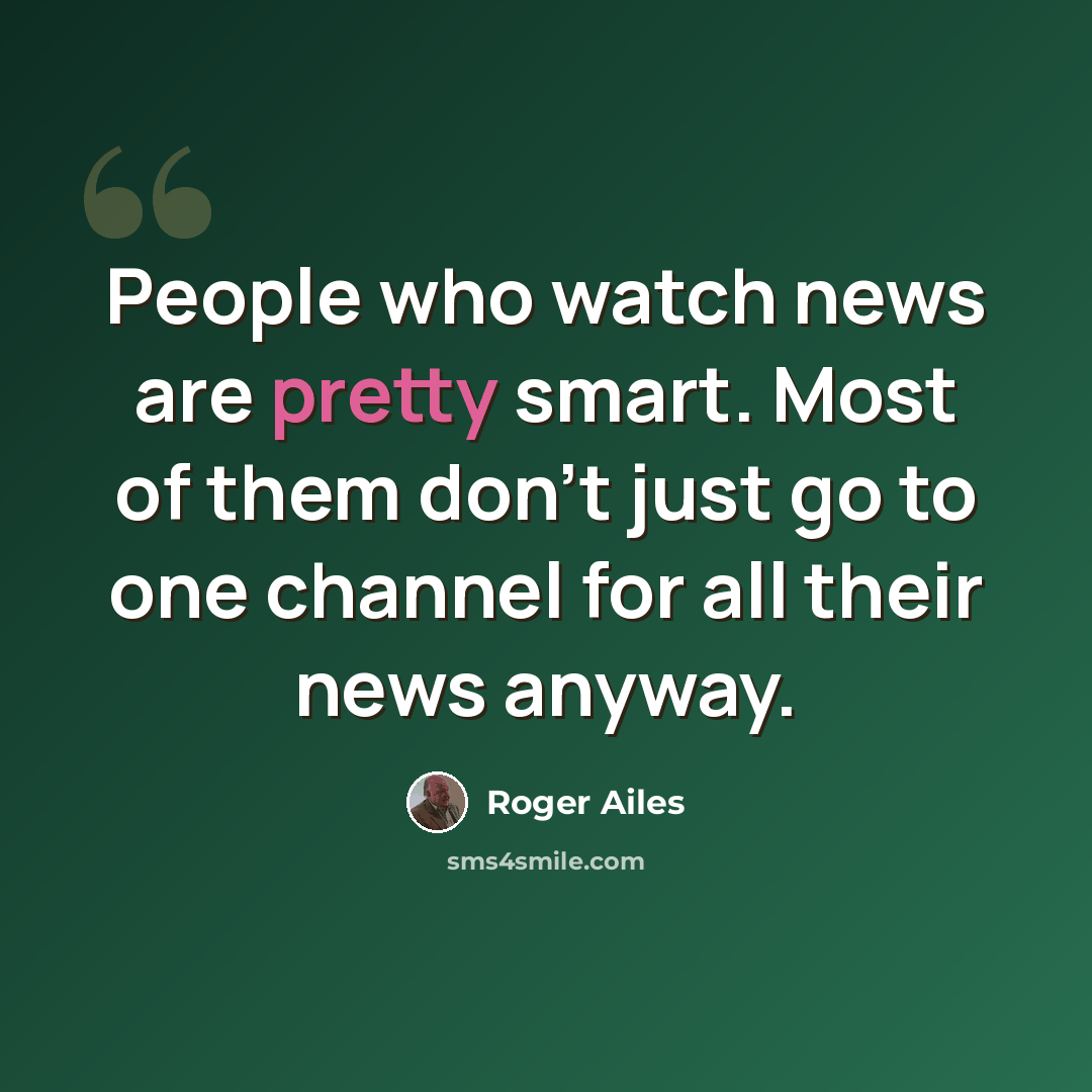 “People who watch news are pretty smart. Most of them don't just go to one channel for all their news anyway.” quote by Roger Ailes
