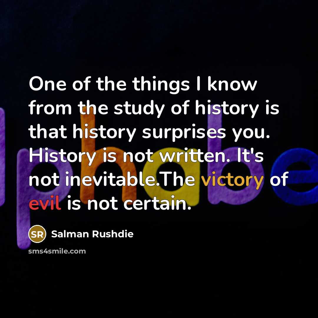 “One of the things I know from the study of history is that history surprises you. History is not written. It's not inevitable.The victory of evil is not certain.” quote by Salman Rushdie