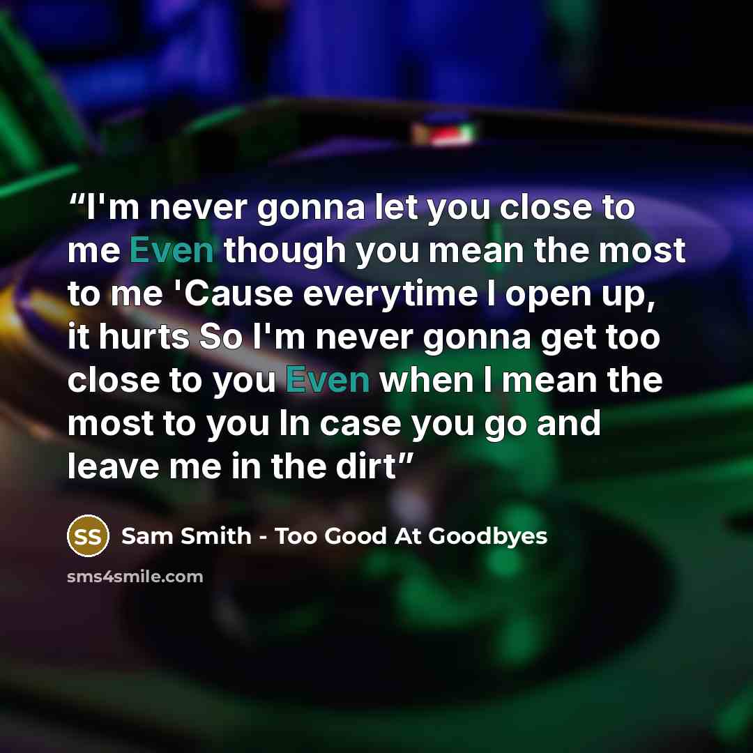 “I'm never gonna let you close to me Even though you mean the most to me 'Cause everytime I open up, it hurts So I'm never gonna get too close to you Even when I mean the most to you In case you go and leave me in the dirt” quote by Sam Smith - Too Good At Goodbyes
