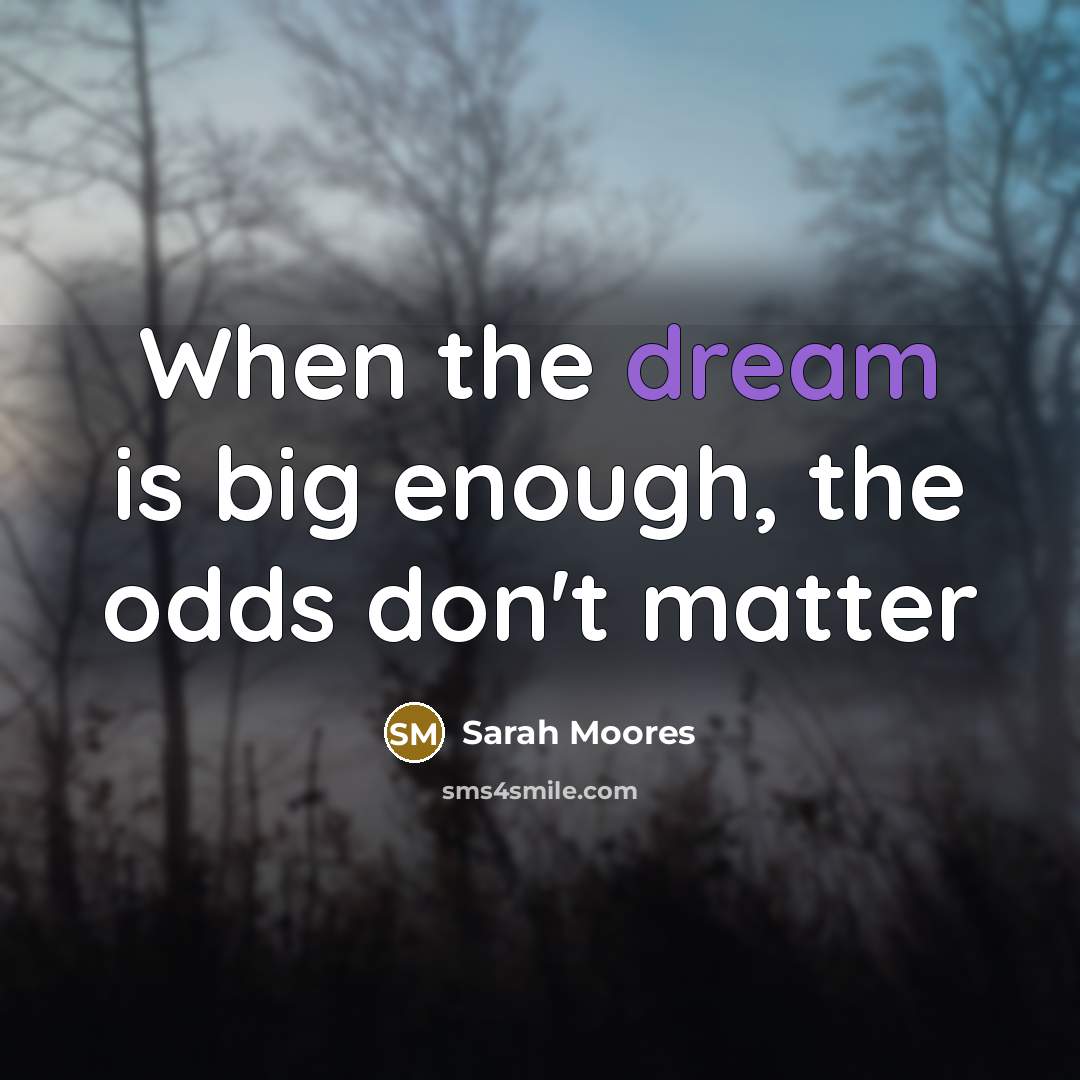 “When the dream is big enough, the odds don't matter” quote by Sarah Moores