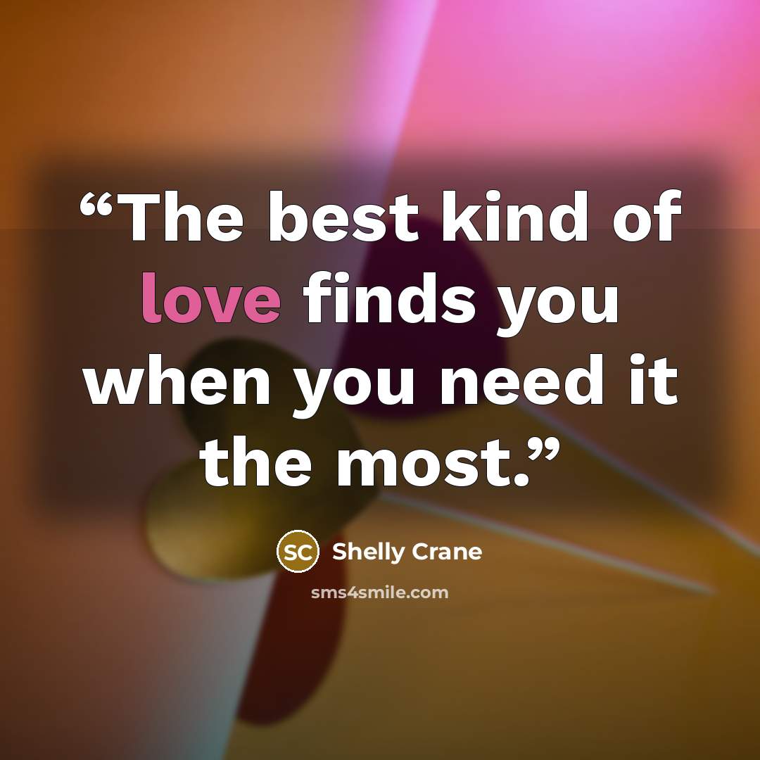 “The best kind of love finds you when you need it the most.” quote by Shelly Crane