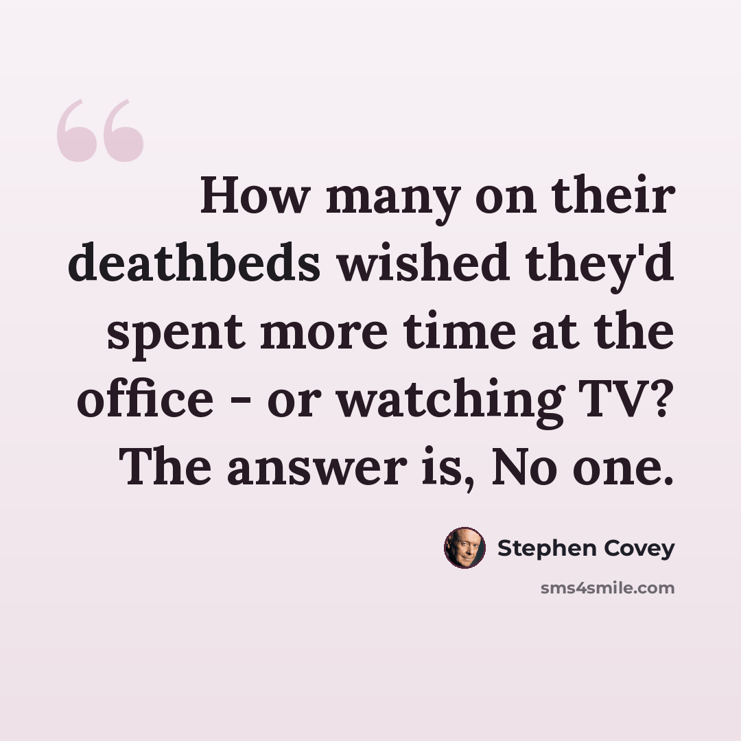 “How many on their deathbeds wished they'd spent more time at the office - or watching TV? The answer is, No one.” quote by Stephen Covey