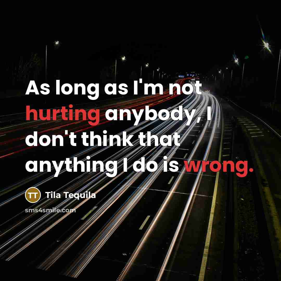 “As long as I'm not hurting anybody, I don't think that anything I do is wrong.” quote by Tila Tequila