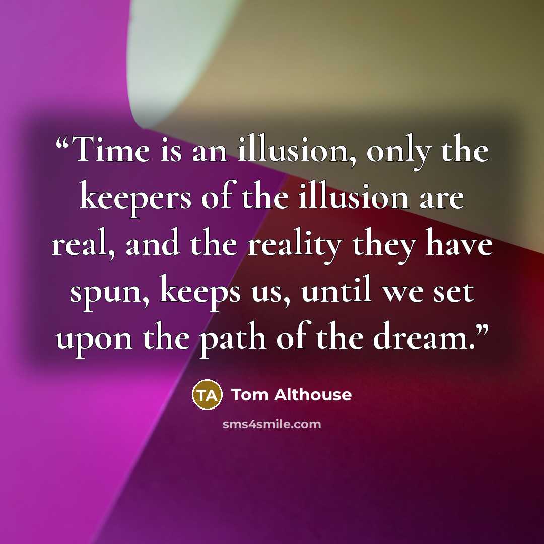 “Time is an illusion, only the keepers of the illusion are real, and the reality they have spun, keeps us, until we set upon the path of the dream.” quote by Tom Althouse