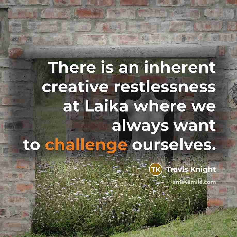 “There is an inherent creative restlessness at Laika where we always want to challenge ourselves.” quote by Travis Knight
