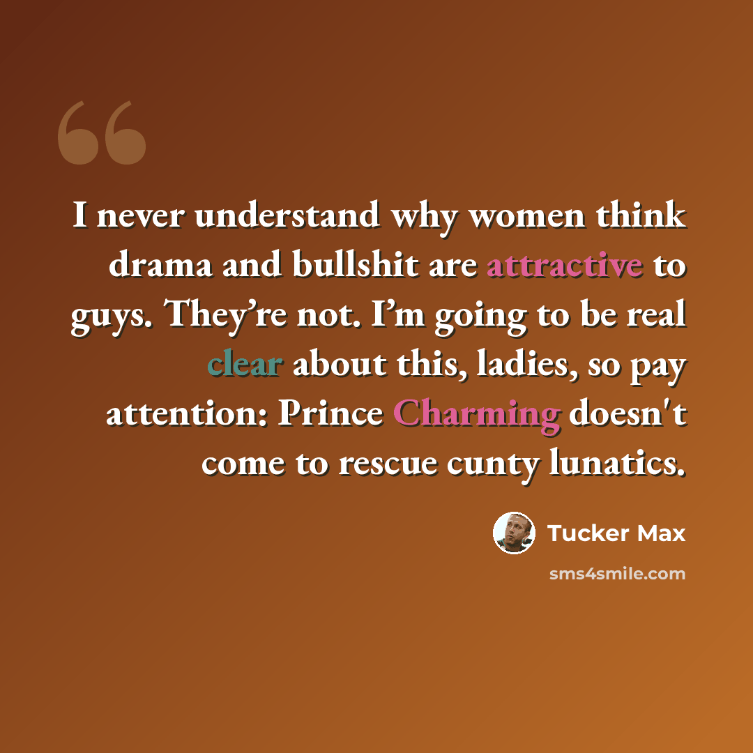 “I never understand why women think drama and bullshit are attractive to guys. They’re not. I’m going to be real clear about this, ladies, so pay attention: Prince Charming doesn't come to rescue cunty lunatics.” quote by Tucker Max