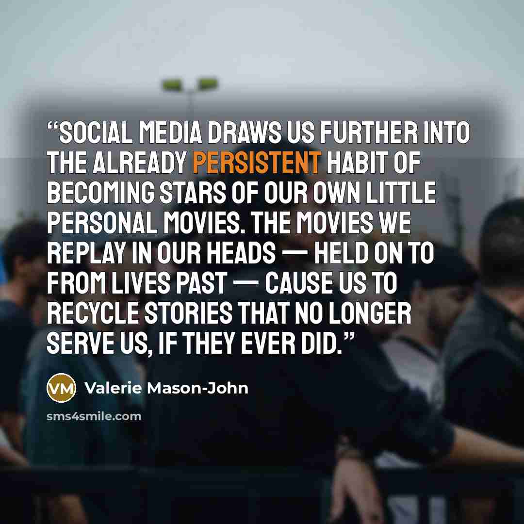 “Social media draws us further into the already persistent habit of becoming stars of our own little personal movies. The movies we replay in our heads — held on to from lives past — cause us to recycle stories that no longer serve us, if they ever did.” quote by Valerie Mason-John