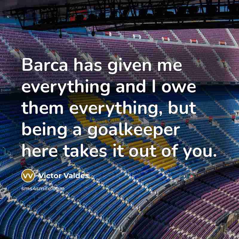 “Barca has given me everything and I owe them everything, but being a goalkeeper here takes it out of you.” quote by Victor Valdes