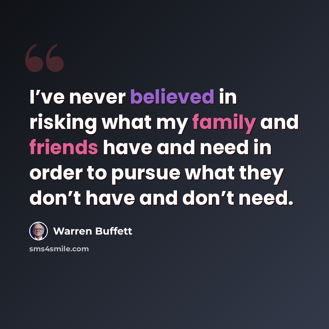“I’ve never believed in risking what my family and friends have and need in order to pursue what they don’t have and don’t need.” quote by Warren Buffett