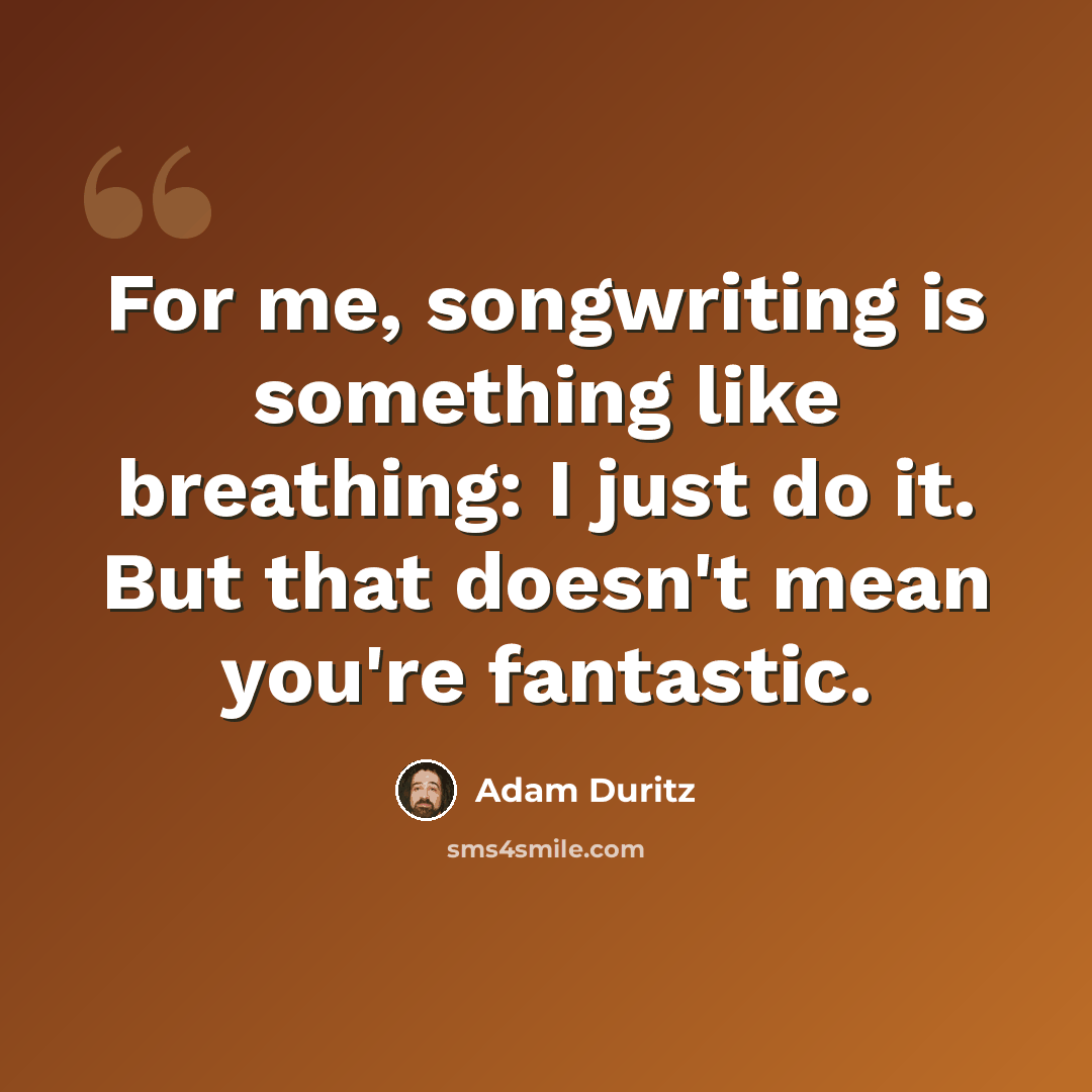 “For me, songwriting is something like breathing: I just do it. But that doesn't mean you're fantastic.” quote by Adam Duritz