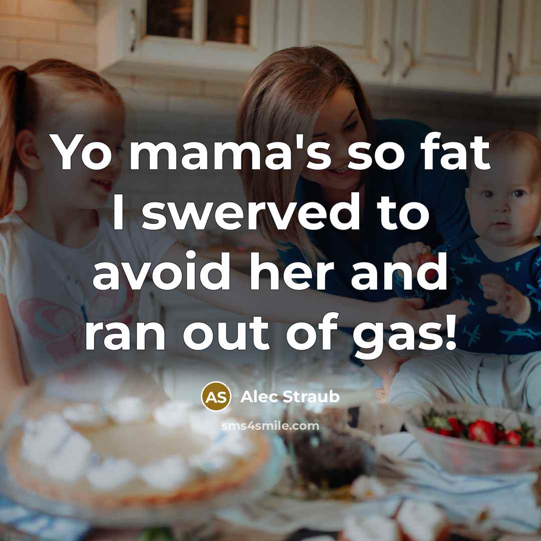 “Yo mama's so fat I swerved to avoid her and ran out of gas!” quote by Alec Straub