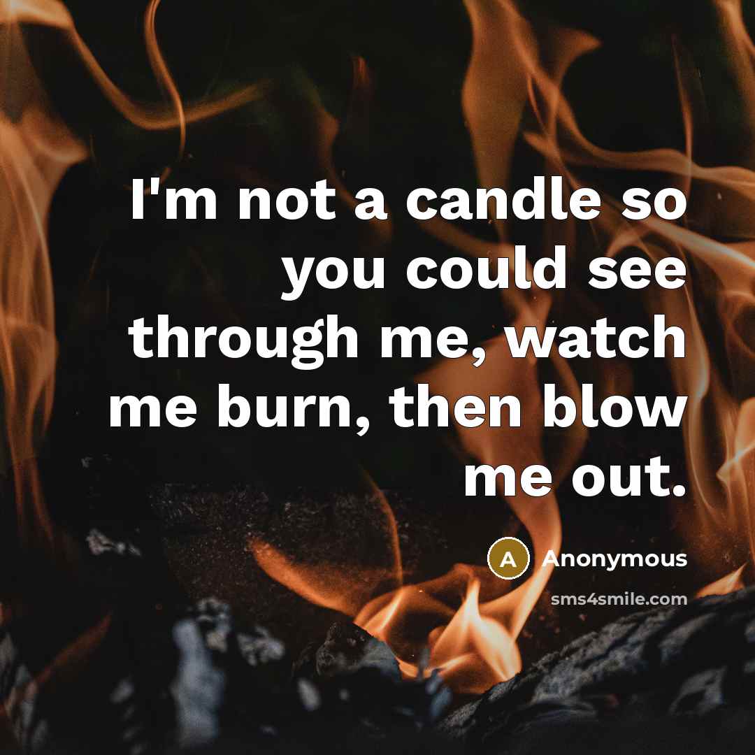 “I'm not a candle so you could see through me, watch me burn, then blow me out.” quote by Anonymous