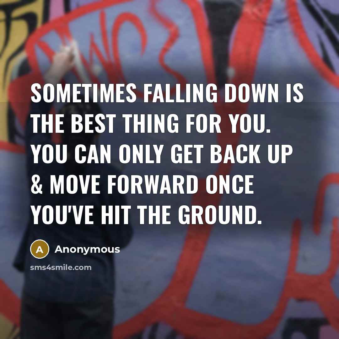 “Sometimes falling down is the best thing for you. You can only get back up & move forward once you've hit the ground.” quote by Anonymous