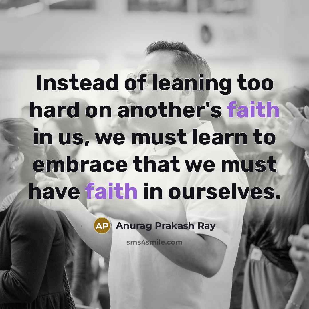 “Instead of leaning too hard on another's faith in us, we must learn to embrace that we must have faith in ourselves.” quote by Anurag Prakash Ray