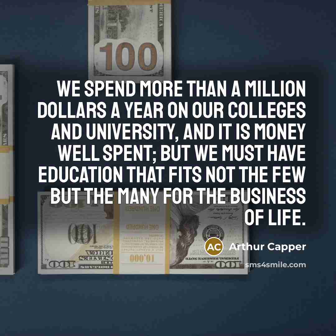 “We spend more than a million dollars a year on our colleges and university, and it is money well spent; but we must have education that fits not the few but the many for the business of life.” quote by Arthur Capper
