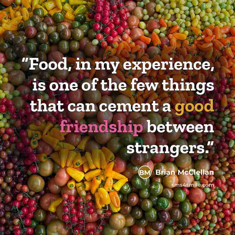 “Food, in my experience, is one of the few things that can cement a good friendship between strangers.” quote by Brian McClellan