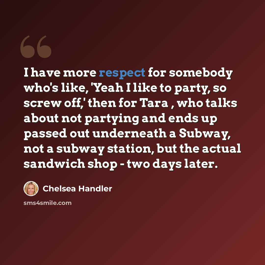 “I have more respect for somebody who's like, 'Yeah I like to party, so screw off,' then for Tara , who talks about not partying and ends up passed out underneath a Subway, not a subway station, but the actual sandwich shop - two days later.” quote by Chelsea Handler