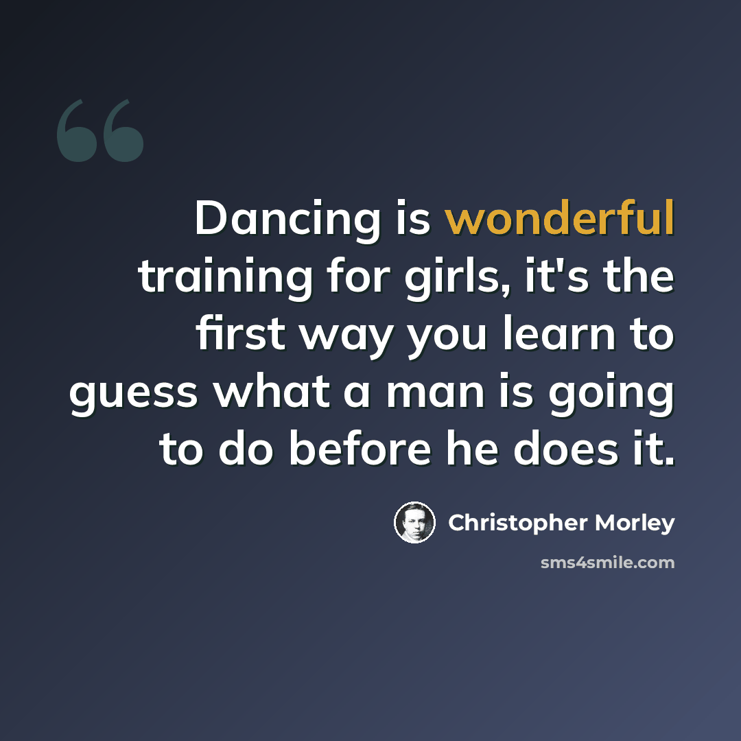 “Dancing is wonderful training for girls, it's the first way you learn to guess what a man is going to do before he does it.” quote by Christopher Morley