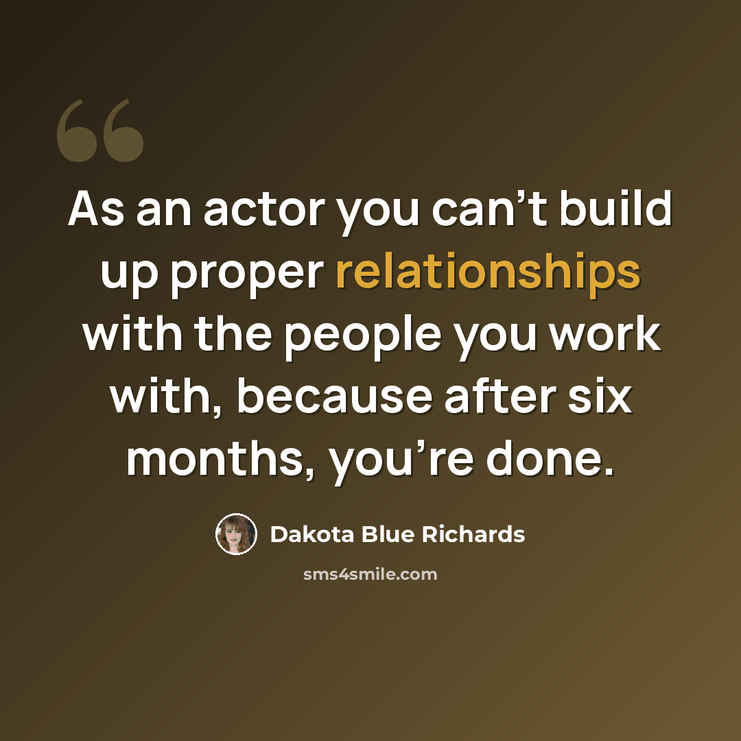 “As an actor you can't build up proper relationships with the people you work with, because after six months, you're done.” quote by Dakota Blue Richards