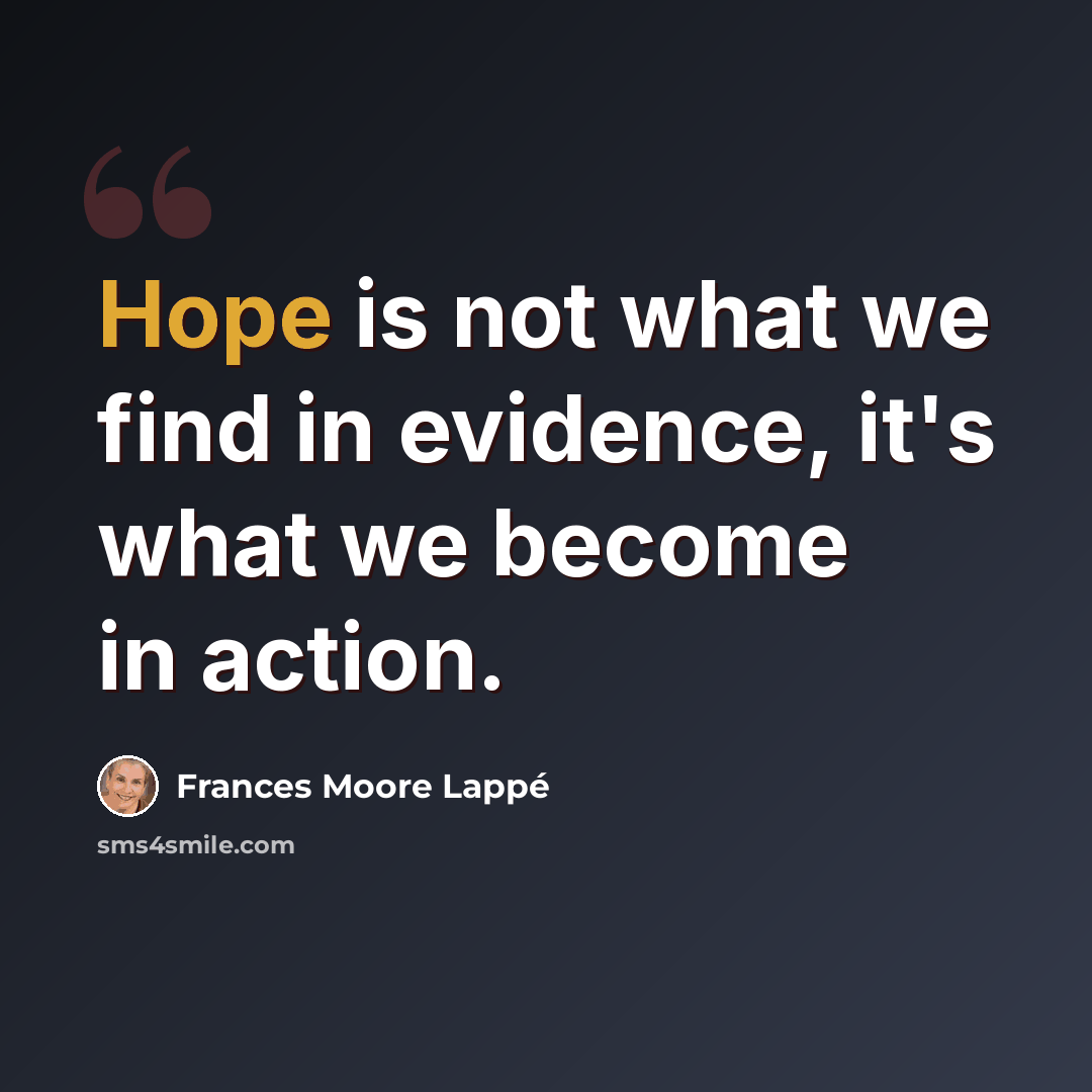 “Hope is not what we find in evidence, it's what we become in action.” quote by Frances Moore Lappé