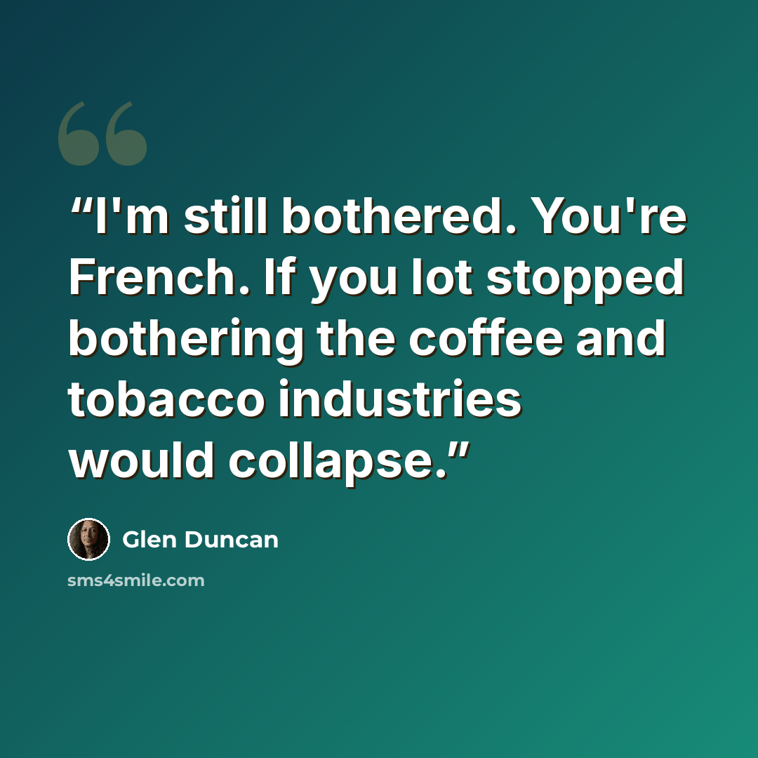 “I'm still bothered. You're French. If you lot stopped bothering the coffee and tobacco industries would collapse.” quote by Glen Duncan