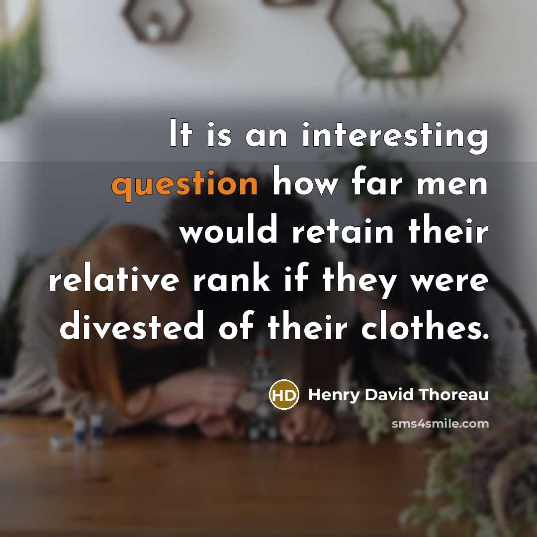 “It is an interesting question how far men would retain their relative rank if they were divested of their clothes.” quote by Henry David Thoreau