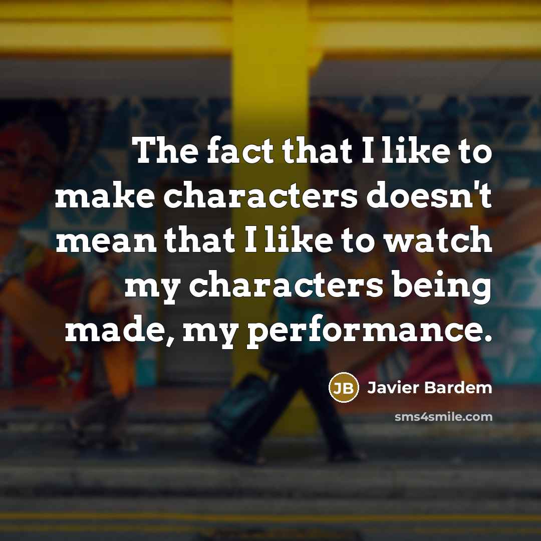 “The fact that I like to make characters doesn't mean that I like to watch my characters being made, my performance.” quote by Javier Bardem