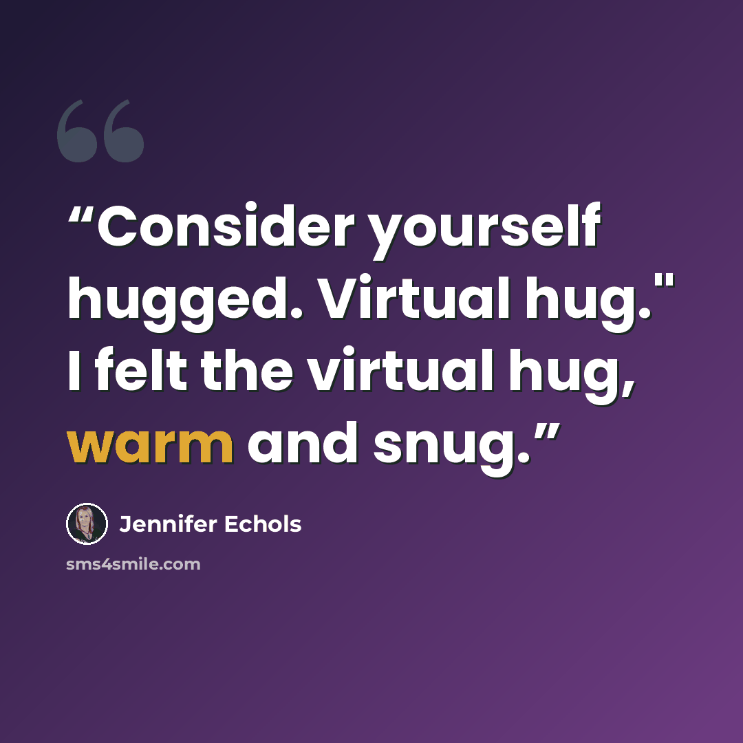 “Consider yourself hugged. Virtual hug." I felt the virtual hug, warm and snug.” quote by Jennifer Echols